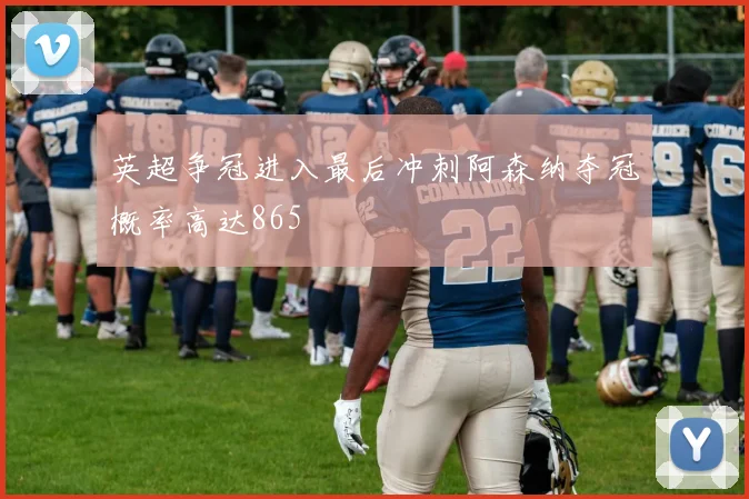 英超争冠进入最后冲刺阿森纳夺冠概率高达865