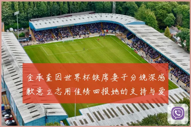 金承奎因世界杯缺席妻子分娩深感歉意立志用佳绩回报她的支持与爱