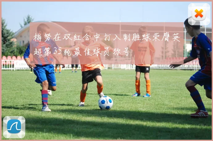 梅努在双红会中打入制胜球荣膺英超第35轮最佳球员称号