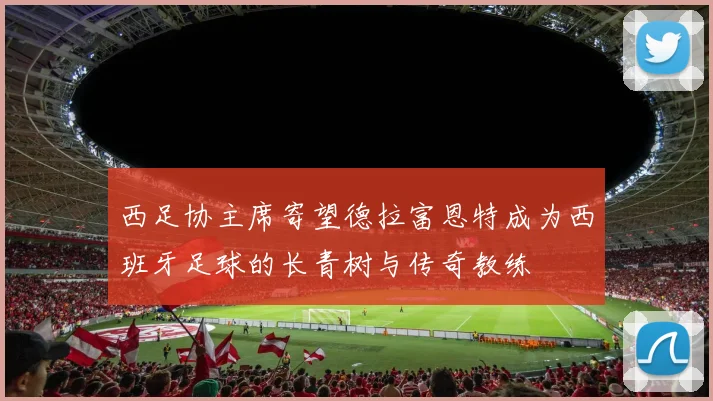 西足协主席寄望德拉富恩特成为西班牙足球的长青树与传奇教练