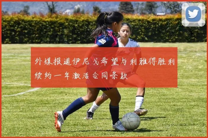 外媒报道伊尼戈希望与利雅得胜利续约一年激活合同条款