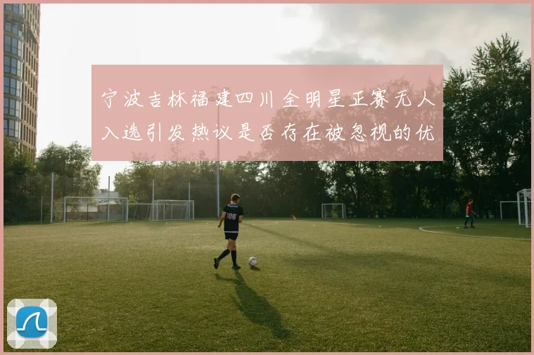 宁波吉林福建四川全明星正赛无人入选引发热议是否存在被忽视的优秀球员