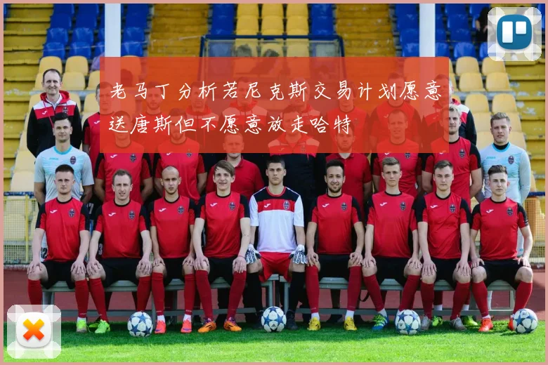 老马丁分析若尼克斯交易计划愿意送唐斯但不愿意放走哈特
