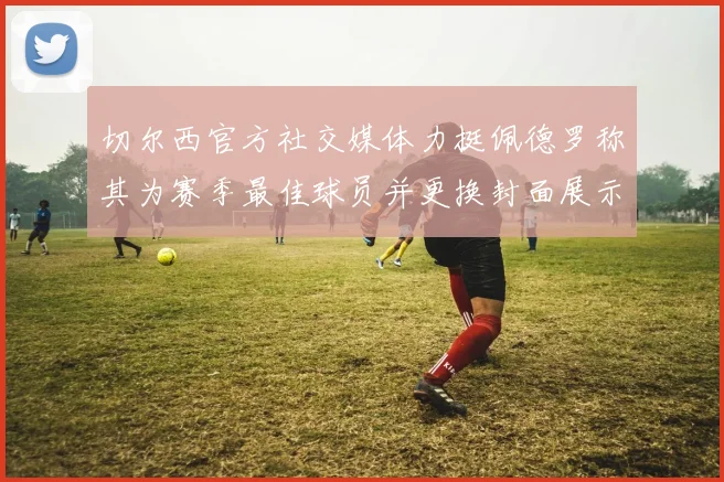 切尔西官方社交媒体力挺佩德罗称其为赛季最佳球员并更换封面展示支持