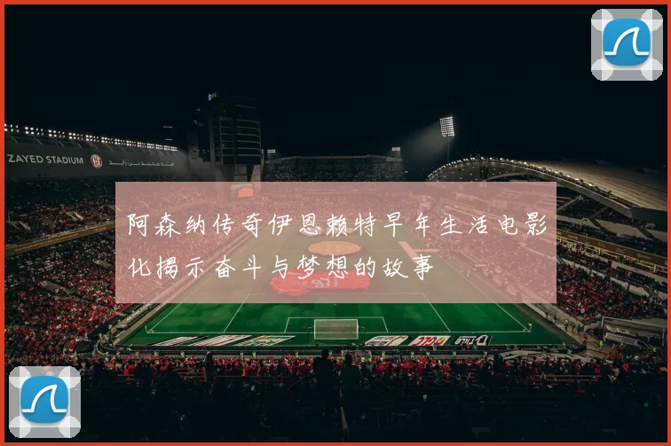 阿森纳传奇伊恩赖特早年生活电影化揭示奋斗与梦想的故事