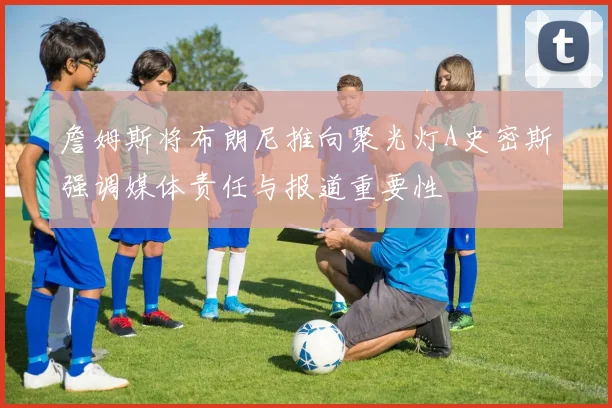詹姆斯将布朗尼推向聚光灯A史密斯强调媒体责任与报道重要性