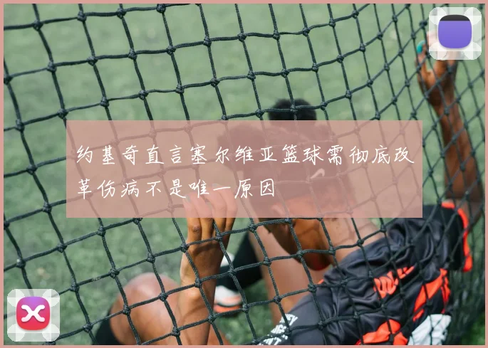 约基奇直言塞尔维亚篮球需彻底改革伤病不是唯一原因