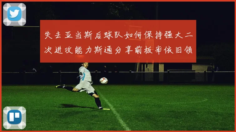 失去亚当斯后球队如何保持强大二次进攻能力斯通分享前板率依旧领先的秘诀