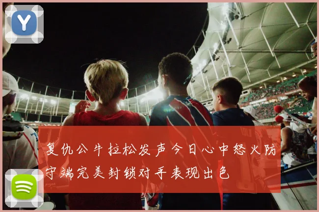 复仇公牛拉松发声今日心中怒火防守端完美封锁对手表现出色