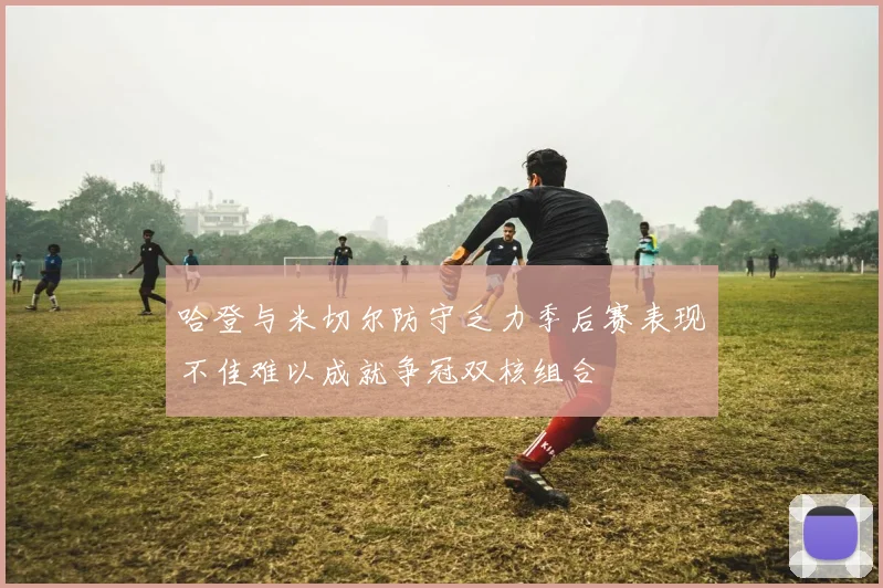 哈登与米切尔防守乏力季后赛表现不佳难以成就争冠双核组合