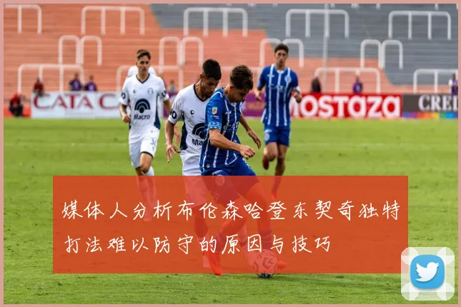 媒体人分析布伦森哈登东契奇独特打法难以防守的原因与技巧