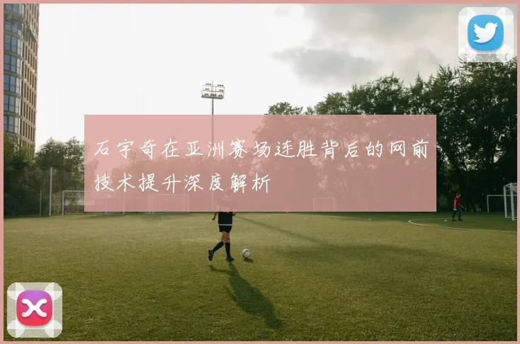 石宇奇在亚洲赛场连胜背后的网前技术提升深度解析