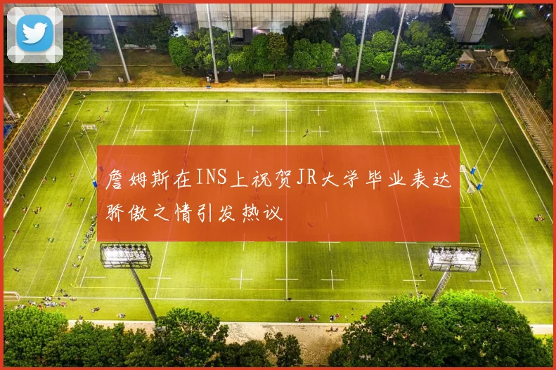 詹姆斯在INS上祝贺JR大学毕业表达骄傲之情引发热议