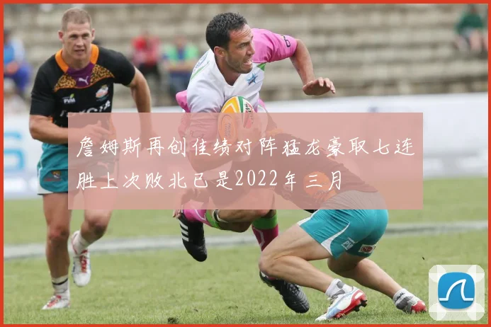 詹姆斯再创佳绩对阵猛龙豪取七连胜上次败北已是2022年三月