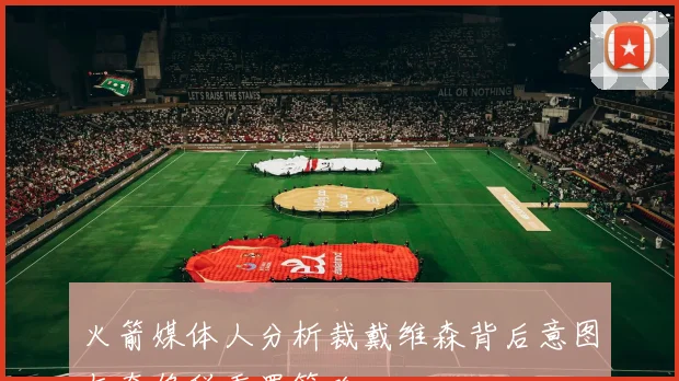 火箭媒体人分析裁戴维森背后意图与奢侈税重置策略