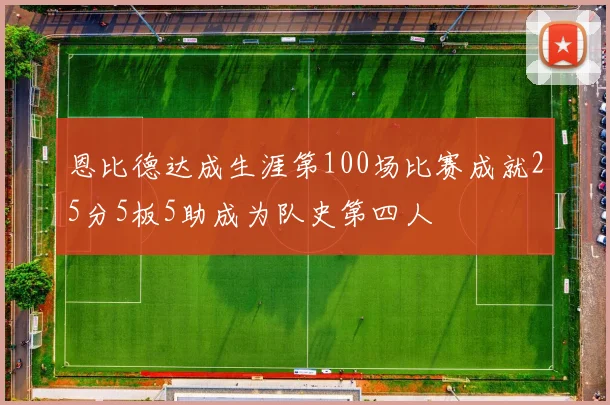 恩比德达成生涯第100场比赛成就25分5板5助成为队史第四人