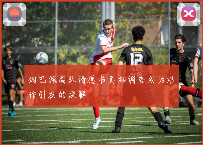 姆巴佩离队请愿书真相调查或为炒作引发的误解