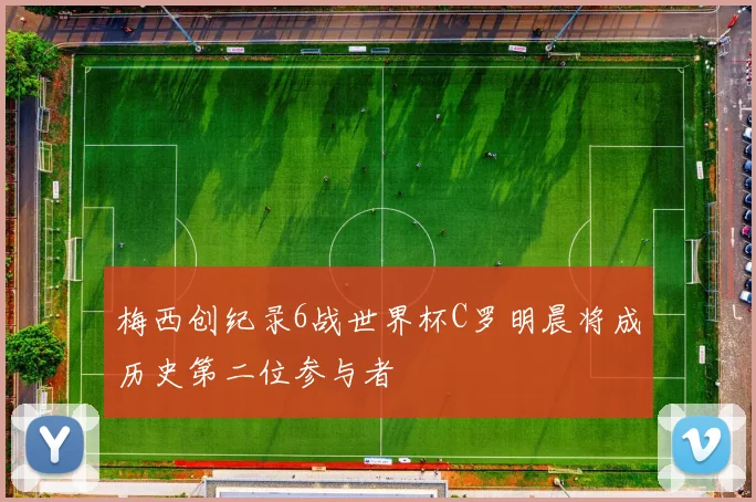 梅西创纪录6战世界杯C罗明晨将成历史第二位参与者