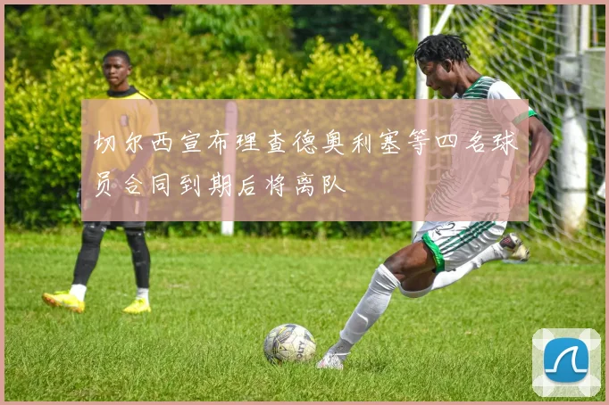 切尔西宣布理查德奥利塞等四名球员合同到期后将离队