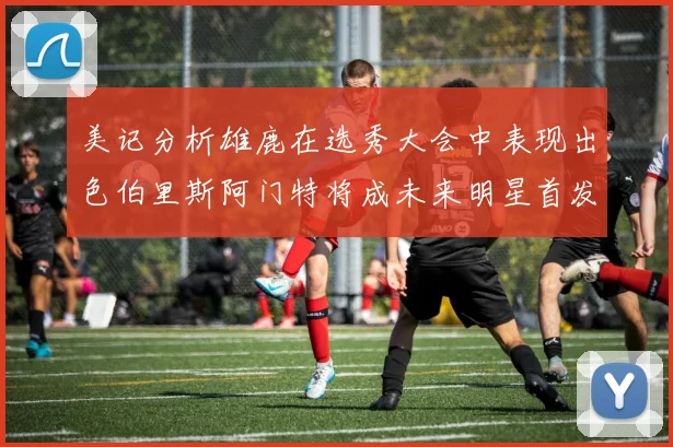 美记分析雄鹿在选秀大会中表现出色伯里斯阿门特将成未来明星首发