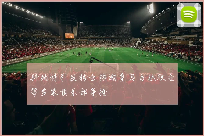 科纳特引发转会热潮皇马吉达联合等多家俱乐部争抢