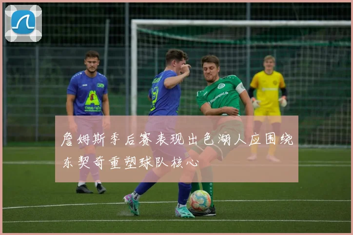 詹姆斯季后赛表现出色湖人应围绕东契奇重塑球队核心