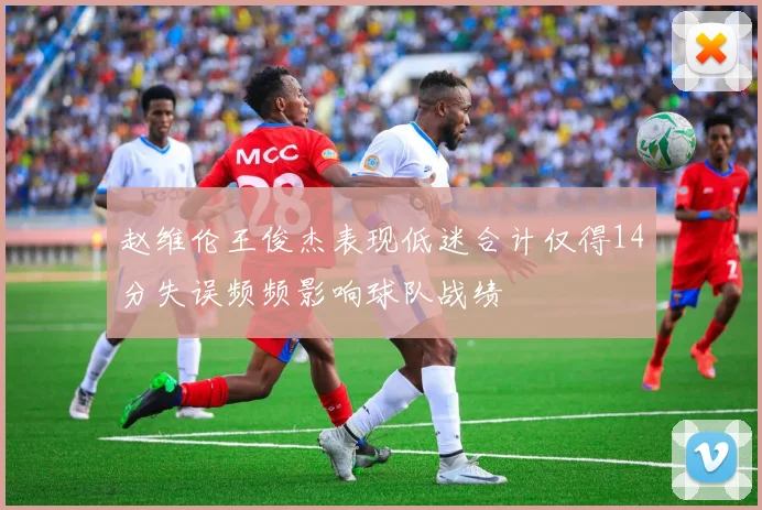 赵维伦王俊杰表现低迷合计仅得14分失误频频影响球队战绩