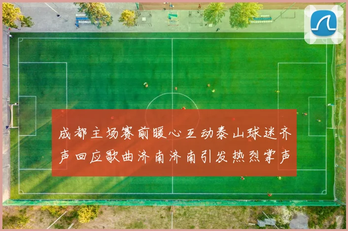 成都主场赛前暖心互动泰山球迷齐声回应歌曲济南济南引发热烈掌声