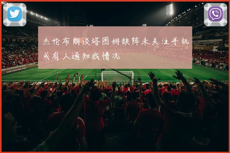 杰伦布朗谈塔图姆缺阵未关注手机或有人通知我情况