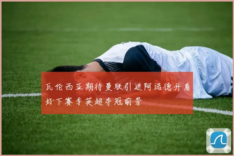 瓦伦西亚期待曼联引进阿诺德并看好下赛季英超夺冠前景