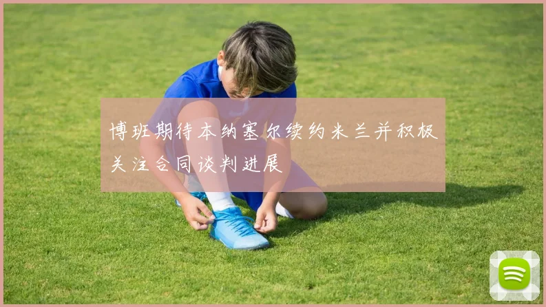 博班期待本纳塞尔续约米兰并积极关注合同谈判进展