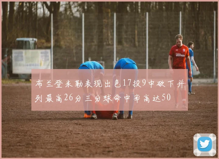 布兰登米勒表现出色17投9中砍下并列最高26分三分球命中率高达50