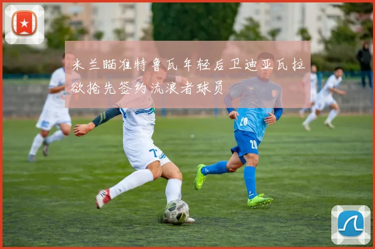 米兰瞄准特鲁瓦年轻后卫迪亚瓦拉欲抢先签约流浪者球员
