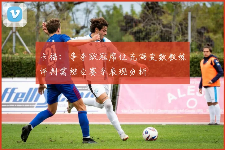 卡福：争夺欧冠席位充满变数教练评判需综合赛季表现分析