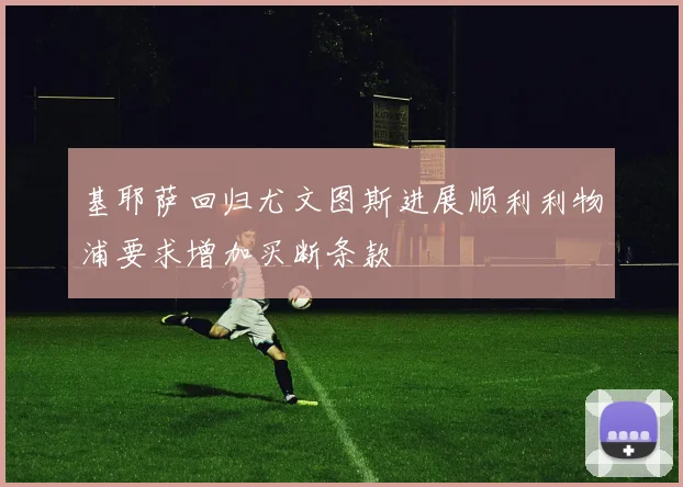 基耶萨回归尤文图斯进展顺利利物浦要求增加买断条款